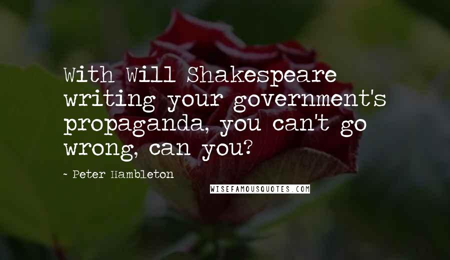 Peter Hambleton Quotes: With Will Shakespeare writing your government's propaganda, you can't go wrong, can you?