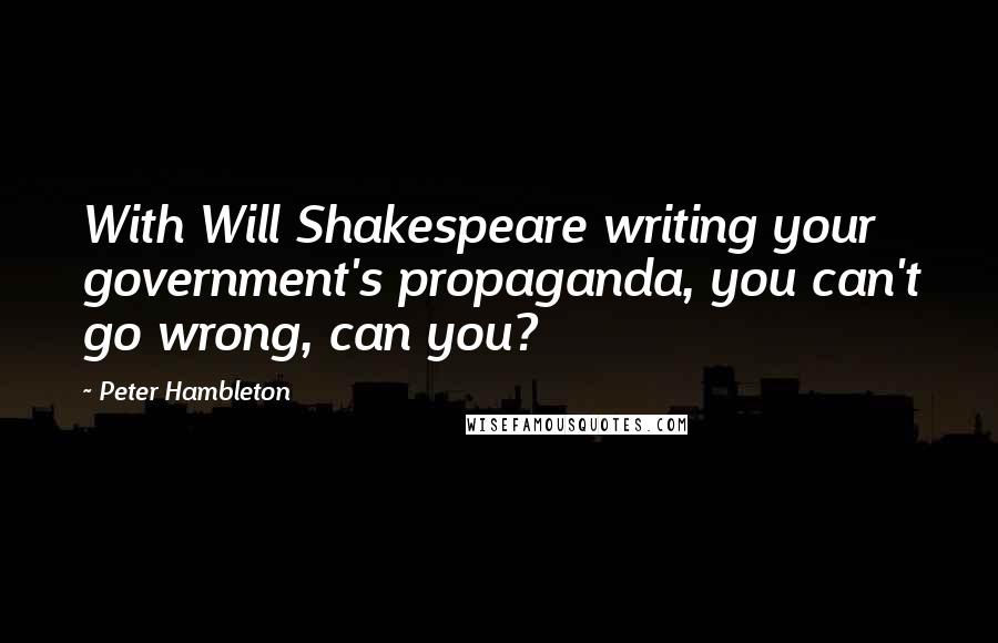 Peter Hambleton Quotes: With Will Shakespeare writing your government's propaganda, you can't go wrong, can you?