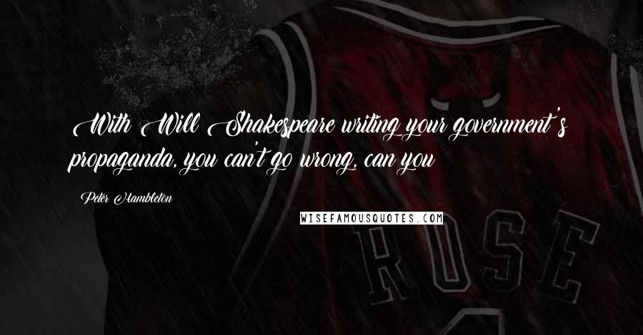 Peter Hambleton Quotes: With Will Shakespeare writing your government's propaganda, you can't go wrong, can you?