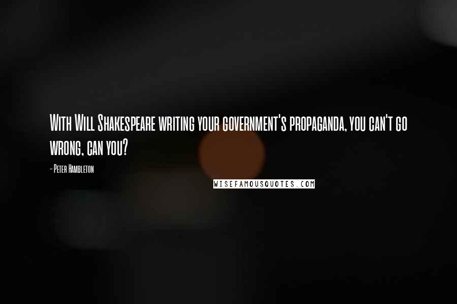 Peter Hambleton Quotes: With Will Shakespeare writing your government's propaganda, you can't go wrong, can you?