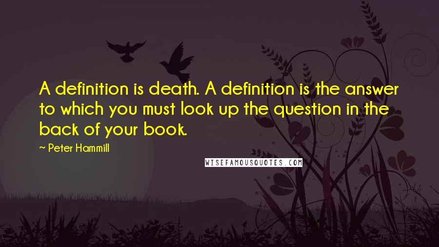 Peter Hammill Quotes: A definition is death. A definition is the answer to which you must look up the question in the back of your book.