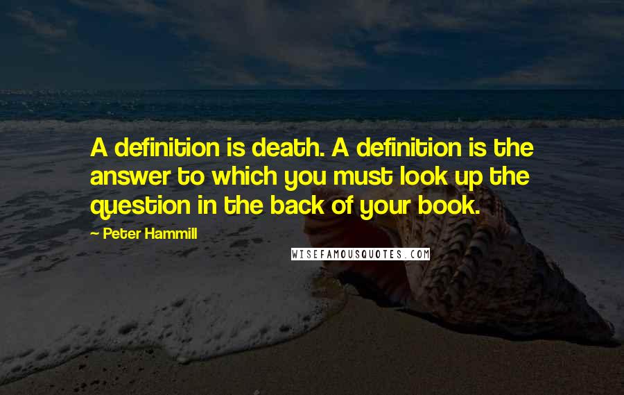 Peter Hammill Quotes: A definition is death. A definition is the answer to which you must look up the question in the back of your book.