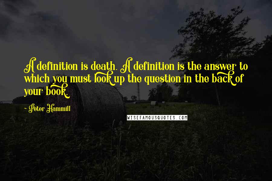 Peter Hammill Quotes: A definition is death. A definition is the answer to which you must look up the question in the back of your book.