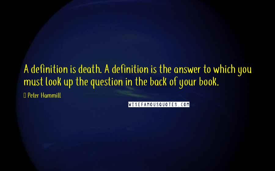 Peter Hammill Quotes: A definition is death. A definition is the answer to which you must look up the question in the back of your book.