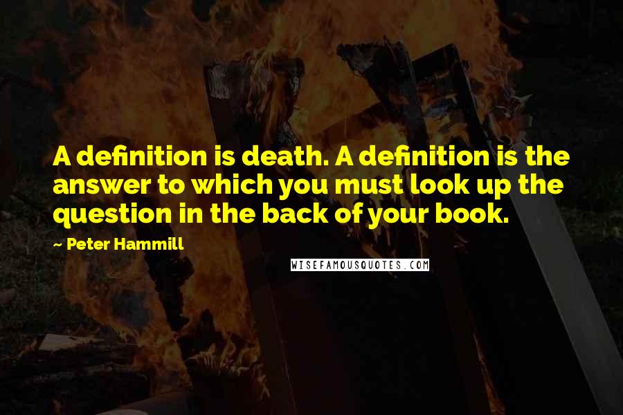 Peter Hammill Quotes: A definition is death. A definition is the answer to which you must look up the question in the back of your book.