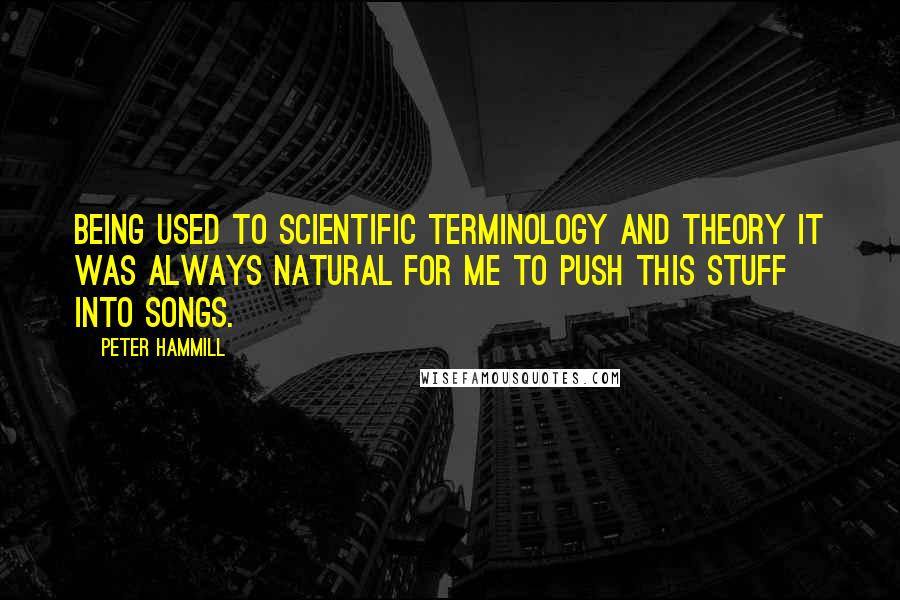 Peter Hammill Quotes: Being used to scientific terminology and theory it was always natural for me to push this stuff into songs.