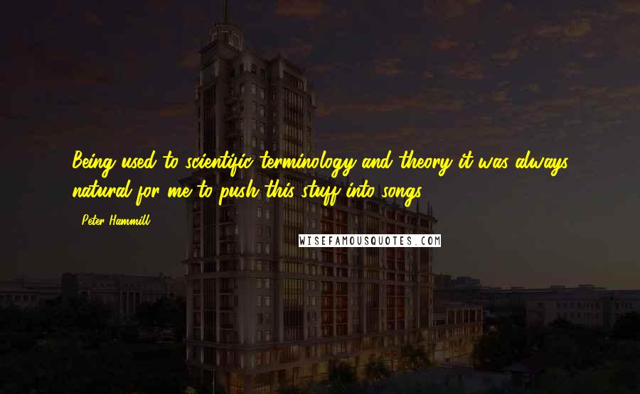 Peter Hammill Quotes: Being used to scientific terminology and theory it was always natural for me to push this stuff into songs.