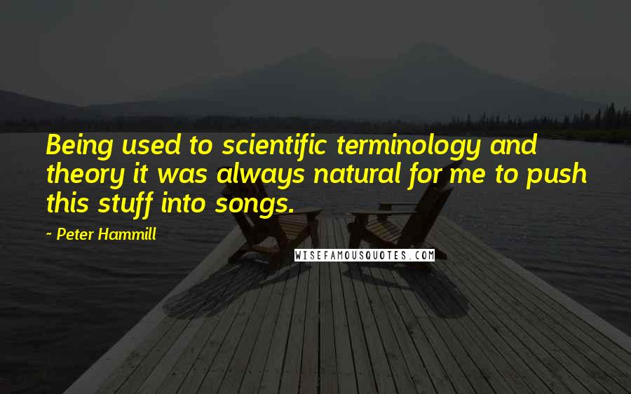 Peter Hammill Quotes: Being used to scientific terminology and theory it was always natural for me to push this stuff into songs.