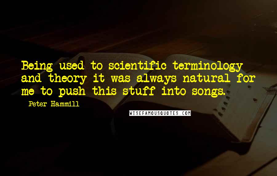 Peter Hammill Quotes: Being used to scientific terminology and theory it was always natural for me to push this stuff into songs.