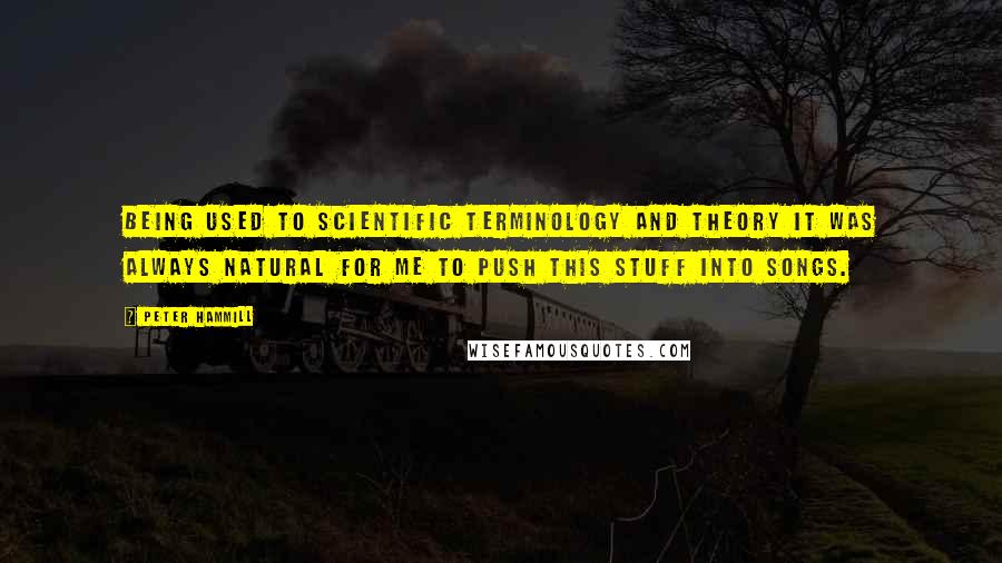 Peter Hammill Quotes: Being used to scientific terminology and theory it was always natural for me to push this stuff into songs.