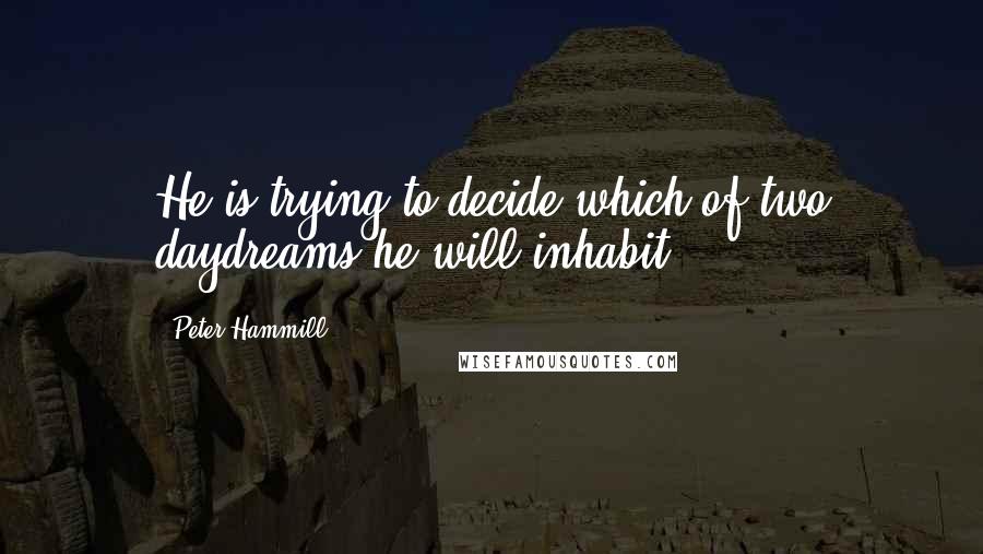 Peter Hammill Quotes: He is trying to decide which of two daydreams he will inhabit.