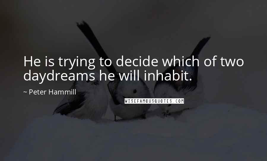 Peter Hammill Quotes: He is trying to decide which of two daydreams he will inhabit.