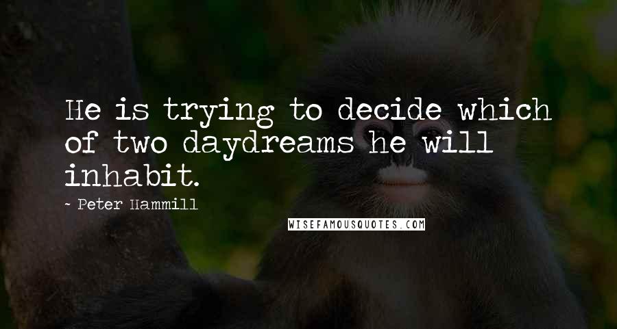 Peter Hammill Quotes: He is trying to decide which of two daydreams he will inhabit.