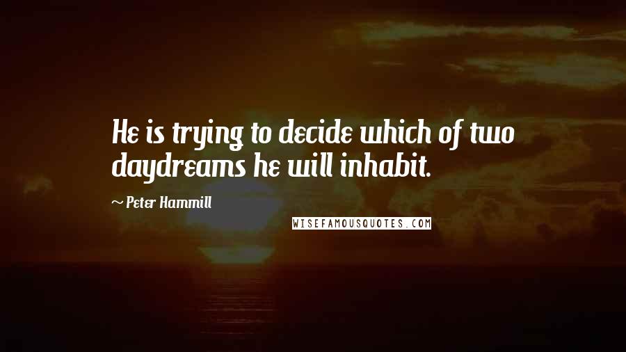 Peter Hammill Quotes: He is trying to decide which of two daydreams he will inhabit.