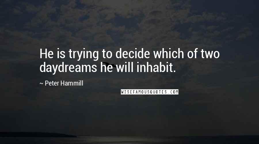 Peter Hammill Quotes: He is trying to decide which of two daydreams he will inhabit.