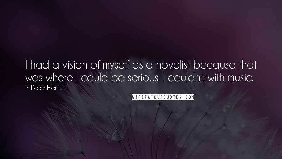 Peter Hammill Quotes: I had a vision of myself as a novelist because that was where I could be serious. I couldn't with music.