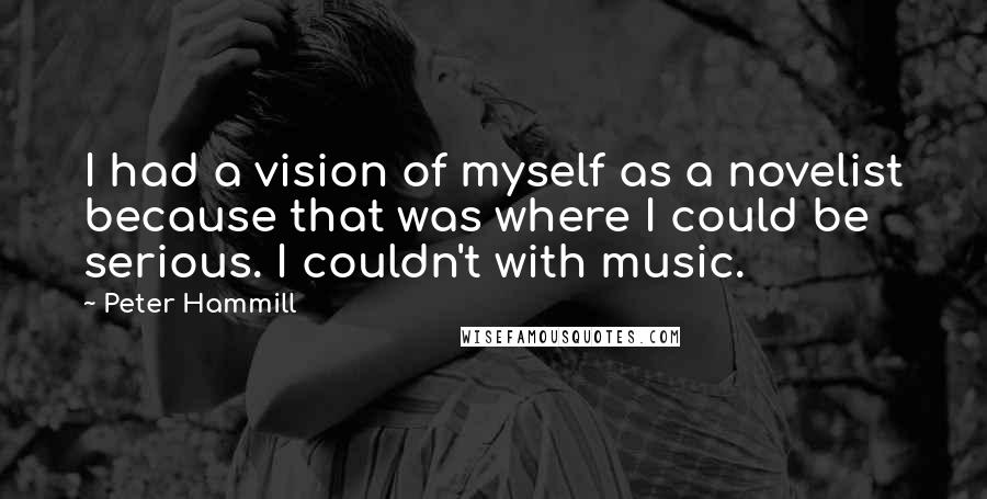 Peter Hammill Quotes: I had a vision of myself as a novelist because that was where I could be serious. I couldn't with music.