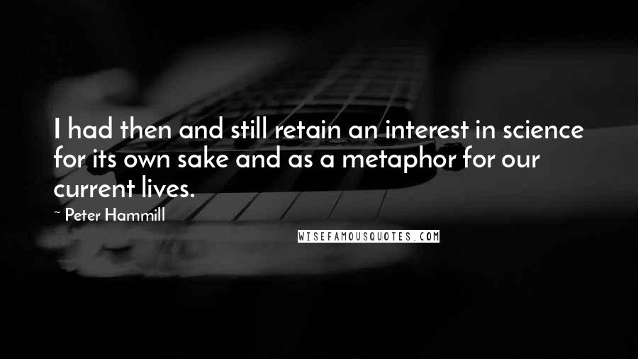 Peter Hammill Quotes: I had then and still retain an interest in science for its own sake and as a metaphor for our current lives.