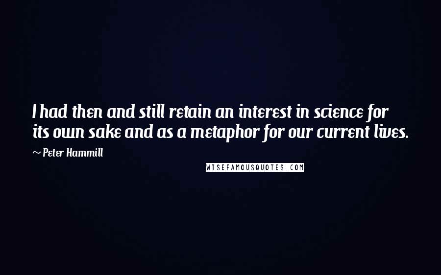 Peter Hammill Quotes: I had then and still retain an interest in science for its own sake and as a metaphor for our current lives.