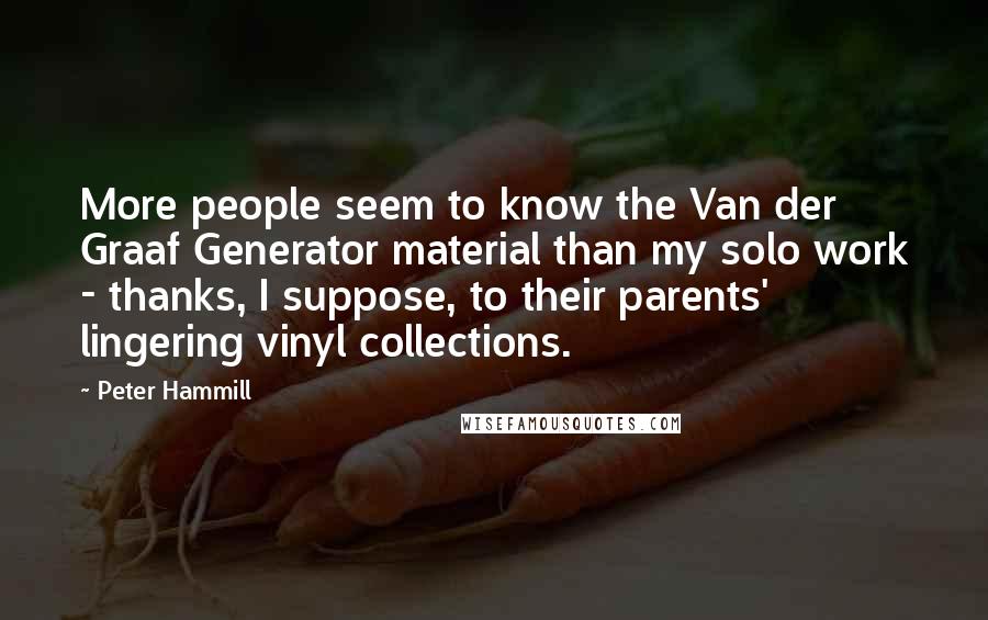 Peter Hammill Quotes: More people seem to know the Van der Graaf Generator material than my solo work - thanks, I suppose, to their parents' lingering vinyl collections.