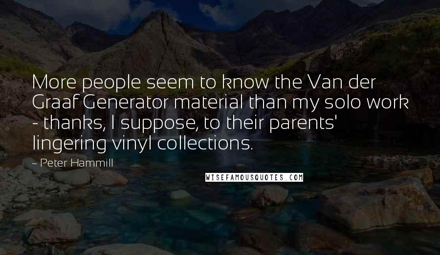 Peter Hammill Quotes: More people seem to know the Van der Graaf Generator material than my solo work - thanks, I suppose, to their parents' lingering vinyl collections.