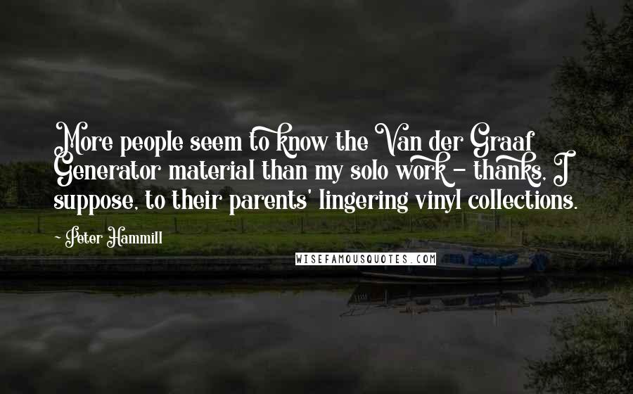 Peter Hammill Quotes: More people seem to know the Van der Graaf Generator material than my solo work - thanks, I suppose, to their parents' lingering vinyl collections.