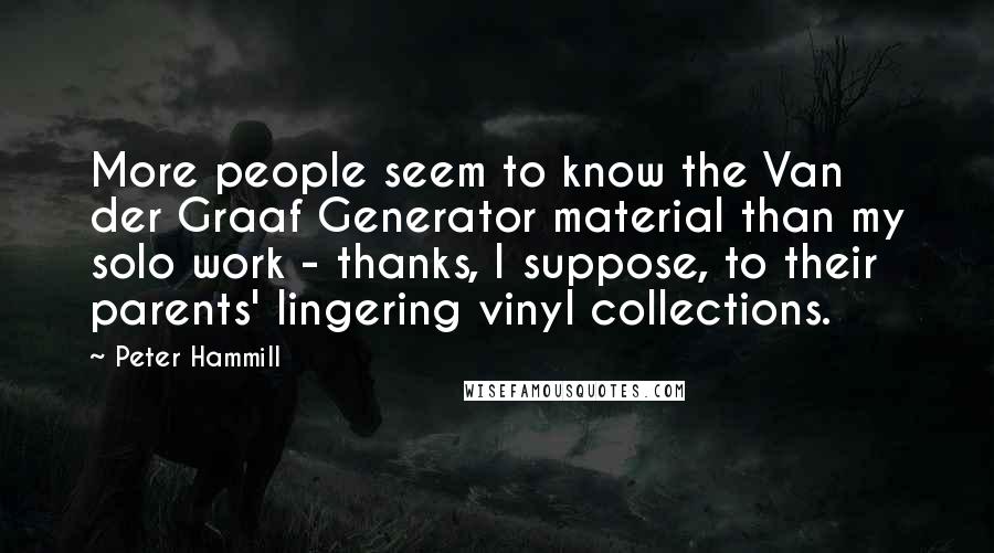 Peter Hammill Quotes: More people seem to know the Van der Graaf Generator material than my solo work - thanks, I suppose, to their parents' lingering vinyl collections.