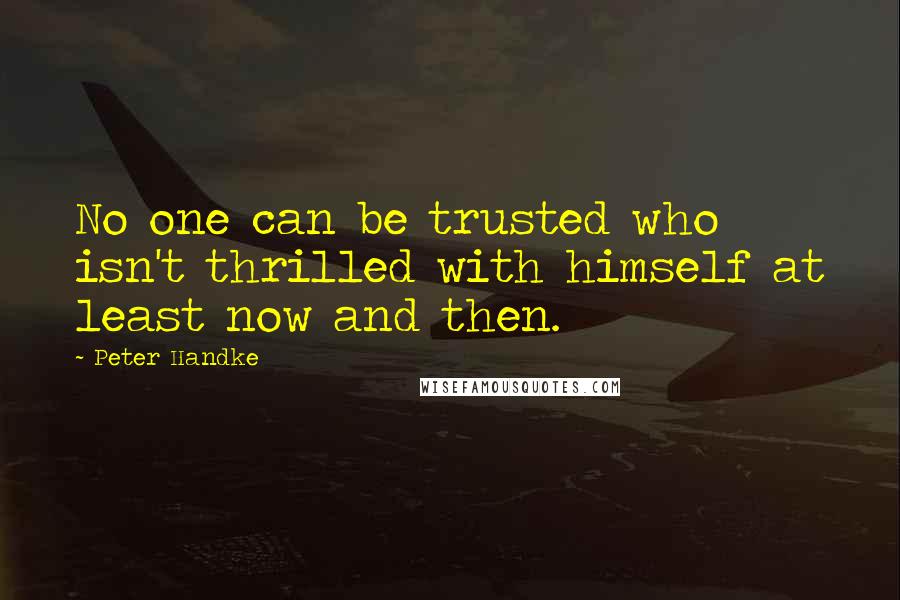 Peter Handke Quotes: No one can be trusted who isn't thrilled with himself at least now and then.