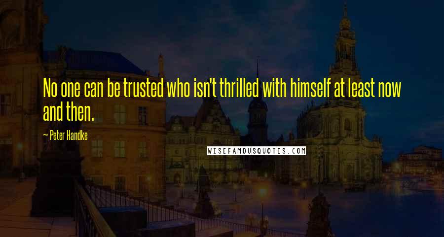 Peter Handke Quotes: No one can be trusted who isn't thrilled with himself at least now and then.