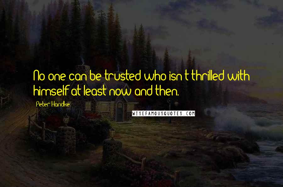 Peter Handke Quotes: No one can be trusted who isn't thrilled with himself at least now and then.