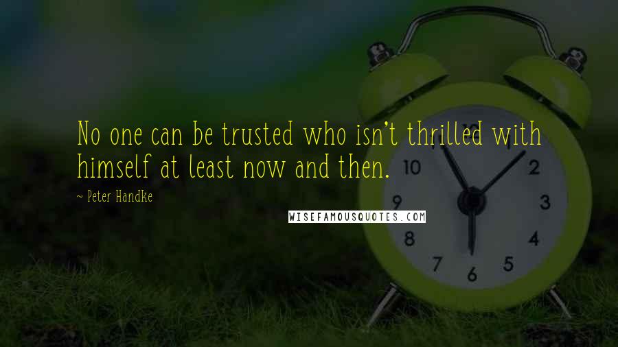 Peter Handke Quotes: No one can be trusted who isn't thrilled with himself at least now and then.