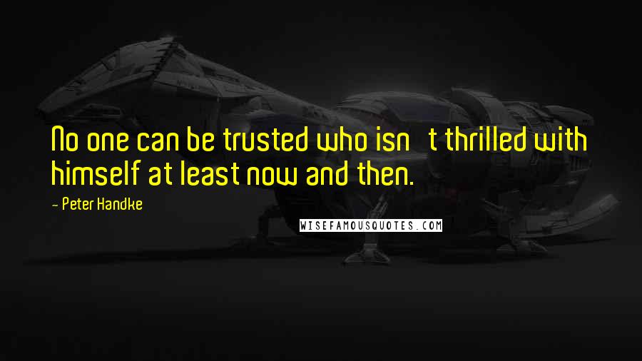 Peter Handke Quotes: No one can be trusted who isn't thrilled with himself at least now and then.