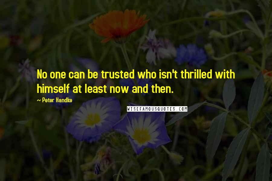 Peter Handke Quotes: No one can be trusted who isn't thrilled with himself at least now and then.