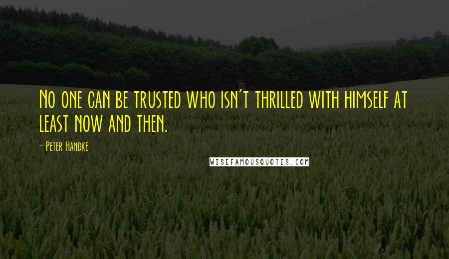 Peter Handke Quotes: No one can be trusted who isn't thrilled with himself at least now and then.