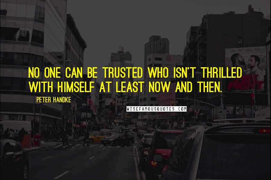 Peter Handke Quotes: No one can be trusted who isn't thrilled with himself at least now and then.