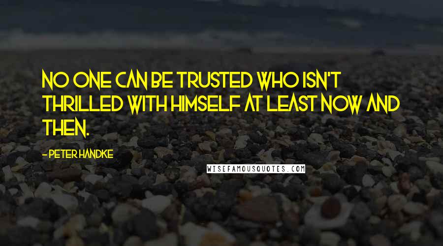 Peter Handke Quotes: No one can be trusted who isn't thrilled with himself at least now and then.