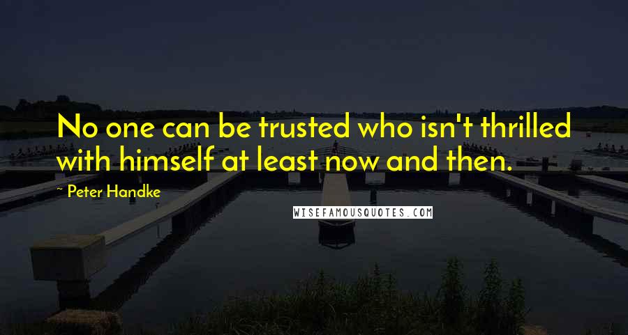 Peter Handke Quotes: No one can be trusted who isn't thrilled with himself at least now and then.