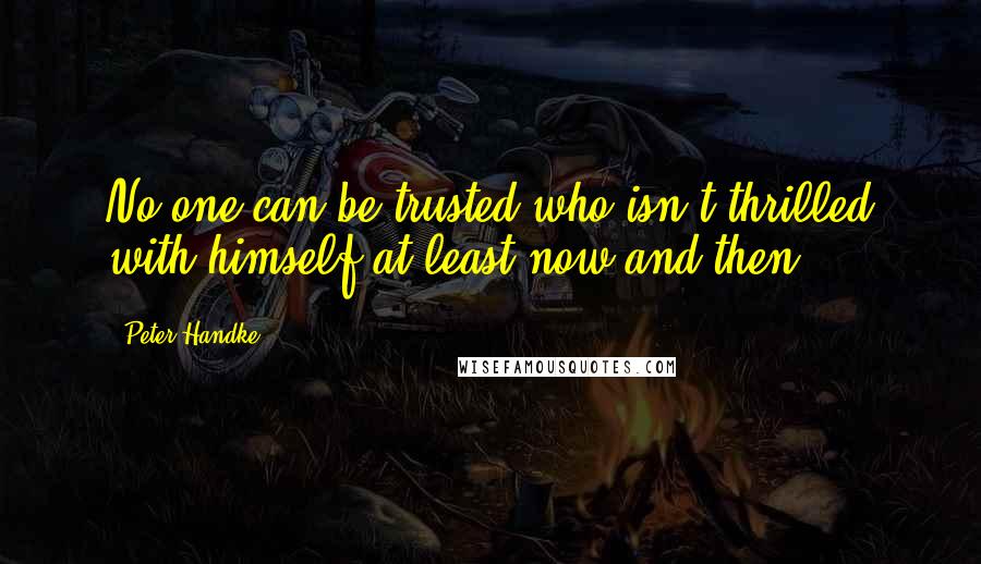 Peter Handke Quotes: No one can be trusted who isn't thrilled with himself at least now and then.