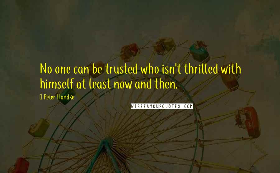 Peter Handke Quotes: No one can be trusted who isn't thrilled with himself at least now and then.