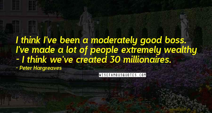 Peter Hargreaves Quotes: I think I've been a moderately good boss. I've made a lot of people extremely wealthy - I think we've created 30 millionaires.