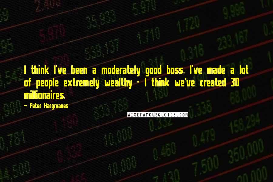 Peter Hargreaves Quotes: I think I've been a moderately good boss. I've made a lot of people extremely wealthy - I think we've created 30 millionaires.