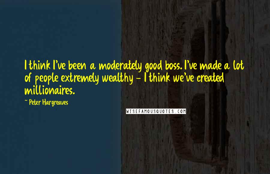 Peter Hargreaves Quotes: I think I've been a moderately good boss. I've made a lot of people extremely wealthy - I think we've created 30 millionaires.