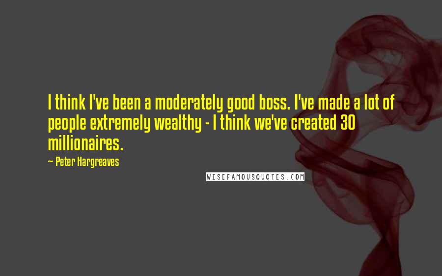 Peter Hargreaves Quotes: I think I've been a moderately good boss. I've made a lot of people extremely wealthy - I think we've created 30 millionaires.