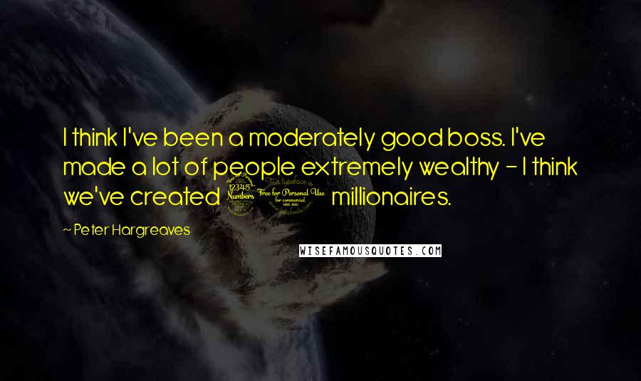 Peter Hargreaves Quotes: I think I've been a moderately good boss. I've made a lot of people extremely wealthy - I think we've created 30 millionaires.