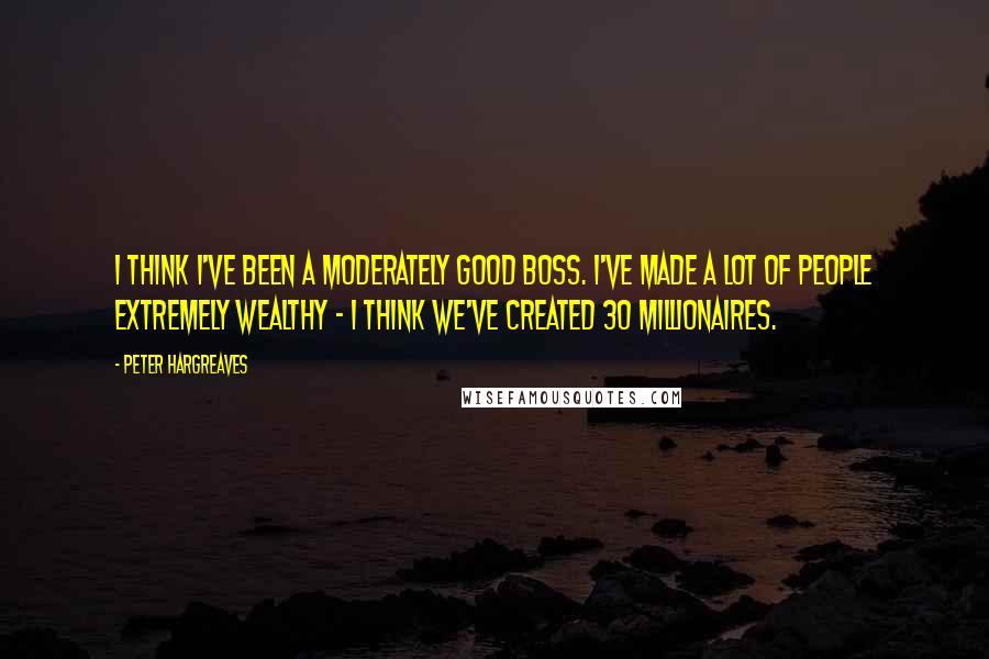 Peter Hargreaves Quotes: I think I've been a moderately good boss. I've made a lot of people extremely wealthy - I think we've created 30 millionaires.