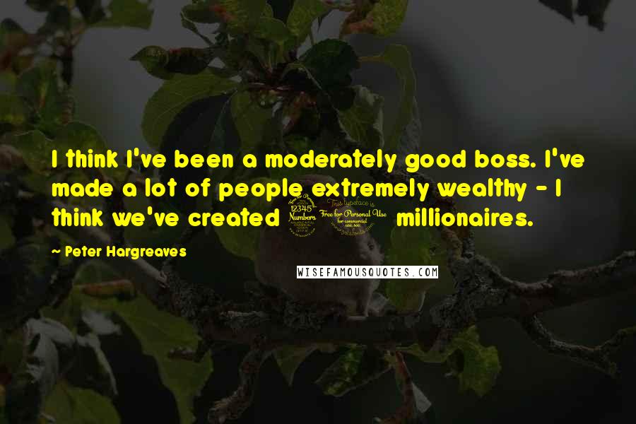 Peter Hargreaves Quotes: I think I've been a moderately good boss. I've made a lot of people extremely wealthy - I think we've created 30 millionaires.