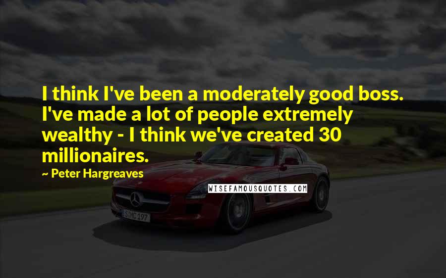 Peter Hargreaves Quotes: I think I've been a moderately good boss. I've made a lot of people extremely wealthy - I think we've created 30 millionaires.