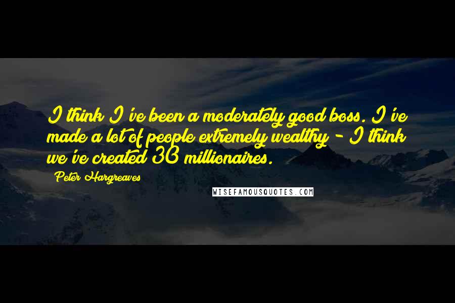 Peter Hargreaves Quotes: I think I've been a moderately good boss. I've made a lot of people extremely wealthy - I think we've created 30 millionaires.