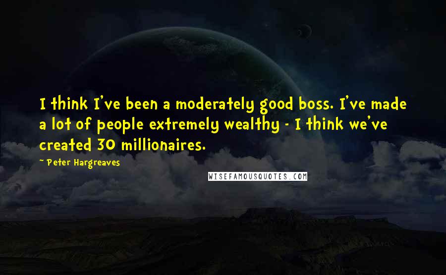 Peter Hargreaves Quotes: I think I've been a moderately good boss. I've made a lot of people extremely wealthy - I think we've created 30 millionaires.