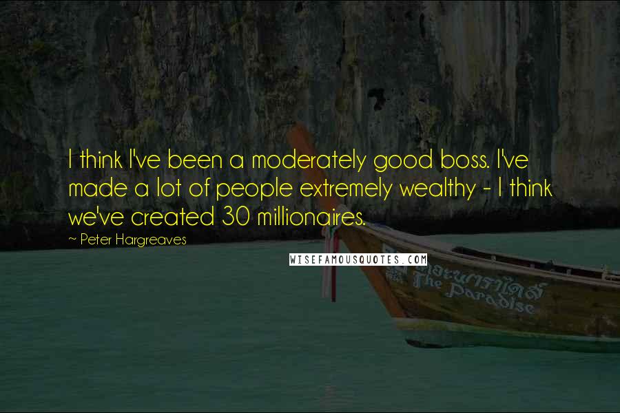 Peter Hargreaves Quotes: I think I've been a moderately good boss. I've made a lot of people extremely wealthy - I think we've created 30 millionaires.